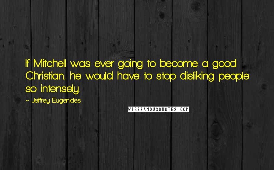 Jeffrey Eugenides Quotes: If Mitchell was ever going to become a good Christian, he would have to stop disliking people so intensely.