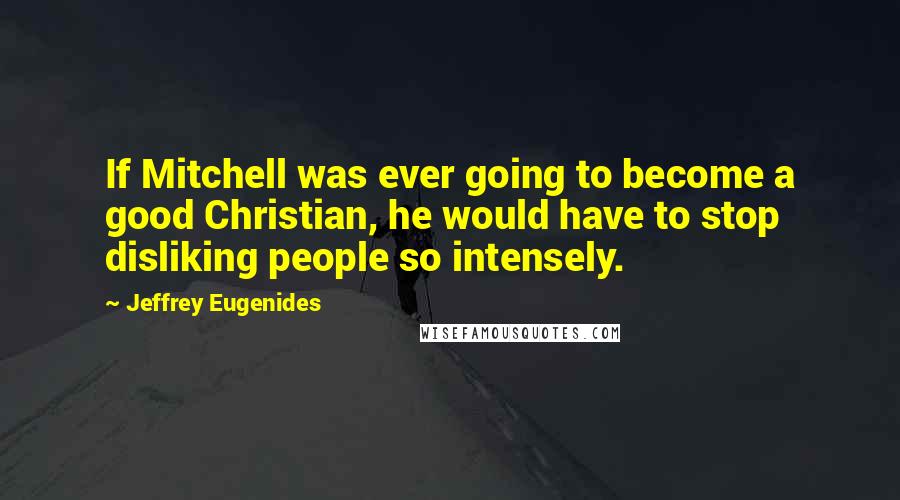Jeffrey Eugenides Quotes: If Mitchell was ever going to become a good Christian, he would have to stop disliking people so intensely.