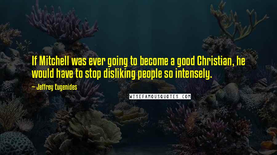 Jeffrey Eugenides Quotes: If Mitchell was ever going to become a good Christian, he would have to stop disliking people so intensely.