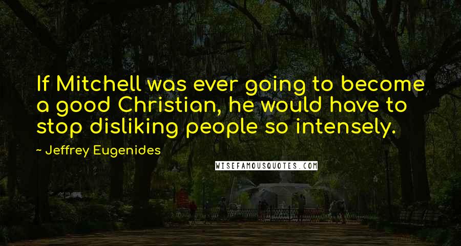 Jeffrey Eugenides Quotes: If Mitchell was ever going to become a good Christian, he would have to stop disliking people so intensely.