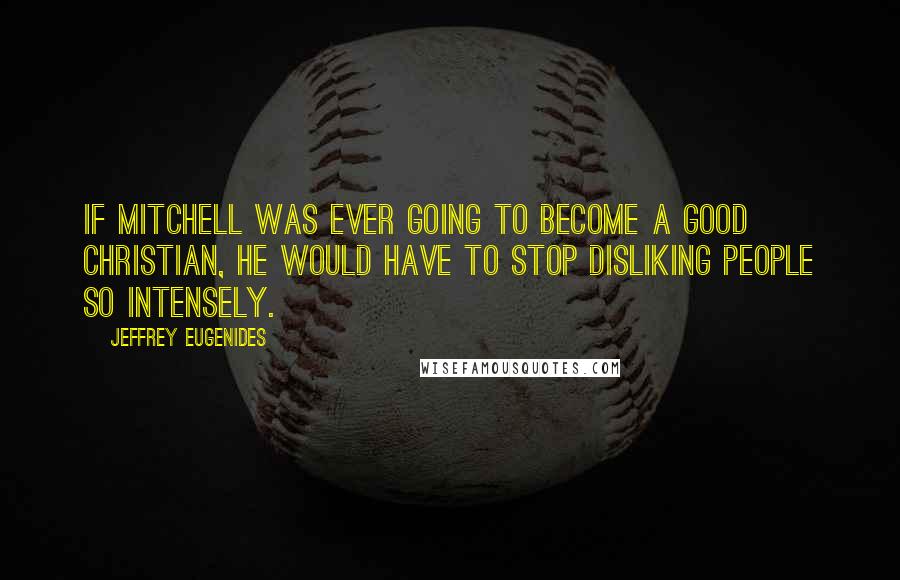 Jeffrey Eugenides Quotes: If Mitchell was ever going to become a good Christian, he would have to stop disliking people so intensely.
