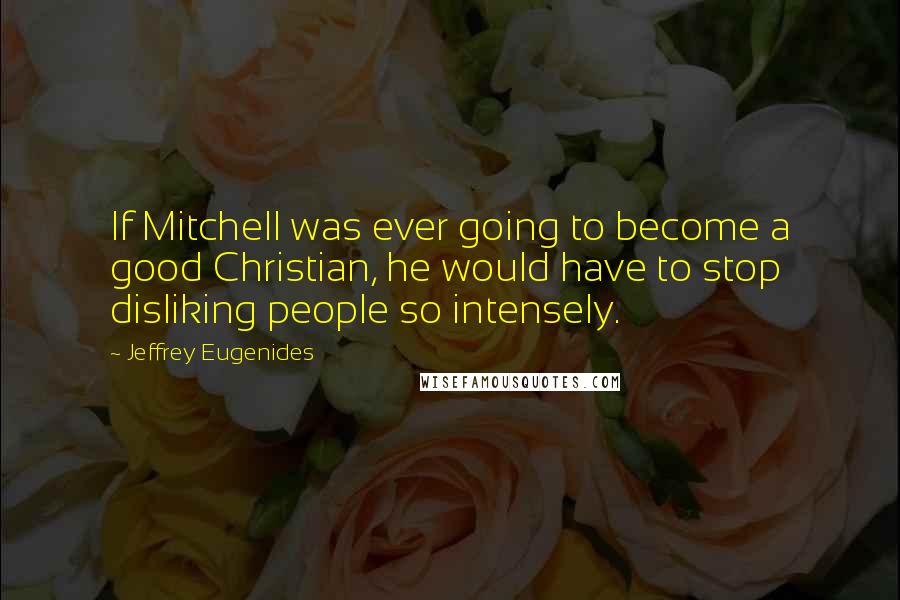 Jeffrey Eugenides Quotes: If Mitchell was ever going to become a good Christian, he would have to stop disliking people so intensely.