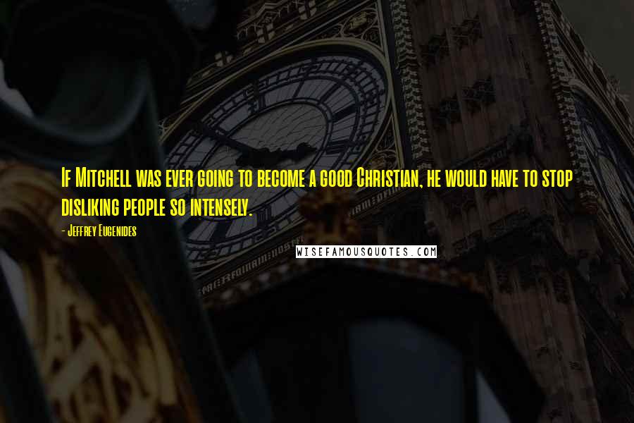Jeffrey Eugenides Quotes: If Mitchell was ever going to become a good Christian, he would have to stop disliking people so intensely.