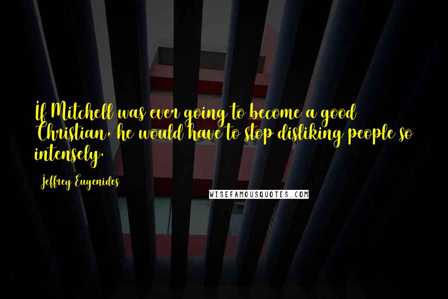 Jeffrey Eugenides Quotes: If Mitchell was ever going to become a good Christian, he would have to stop disliking people so intensely.
