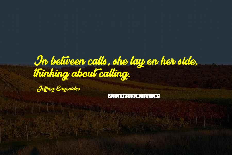 Jeffrey Eugenides Quotes: In between calls, she lay on her side, thinking about calling.