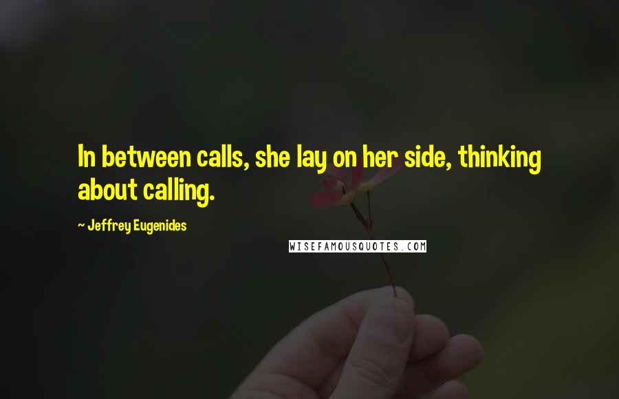 Jeffrey Eugenides Quotes: In between calls, she lay on her side, thinking about calling.