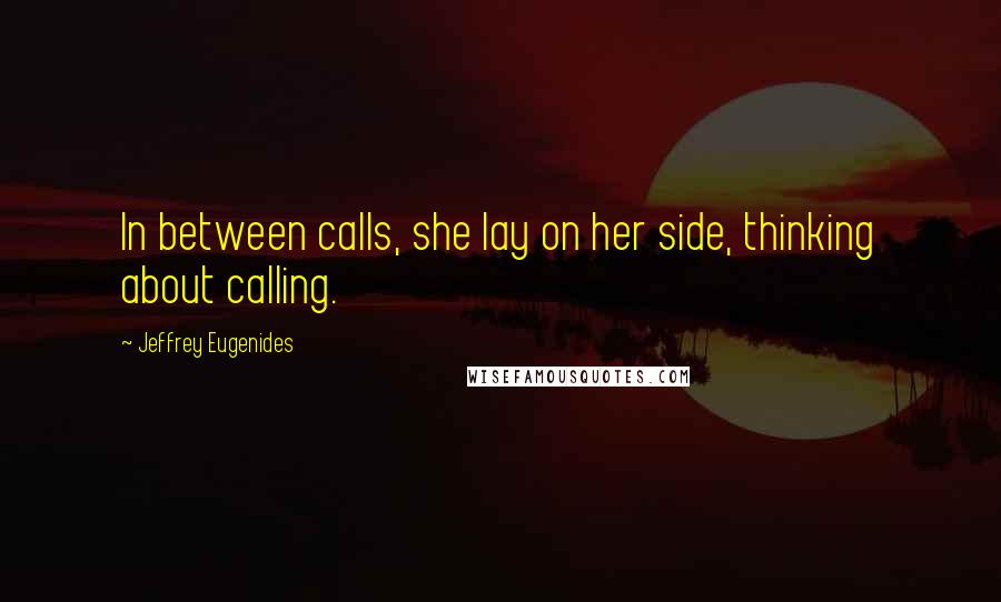 Jeffrey Eugenides Quotes: In between calls, she lay on her side, thinking about calling.