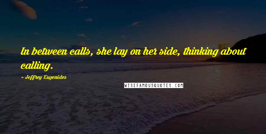 Jeffrey Eugenides Quotes: In between calls, she lay on her side, thinking about calling.