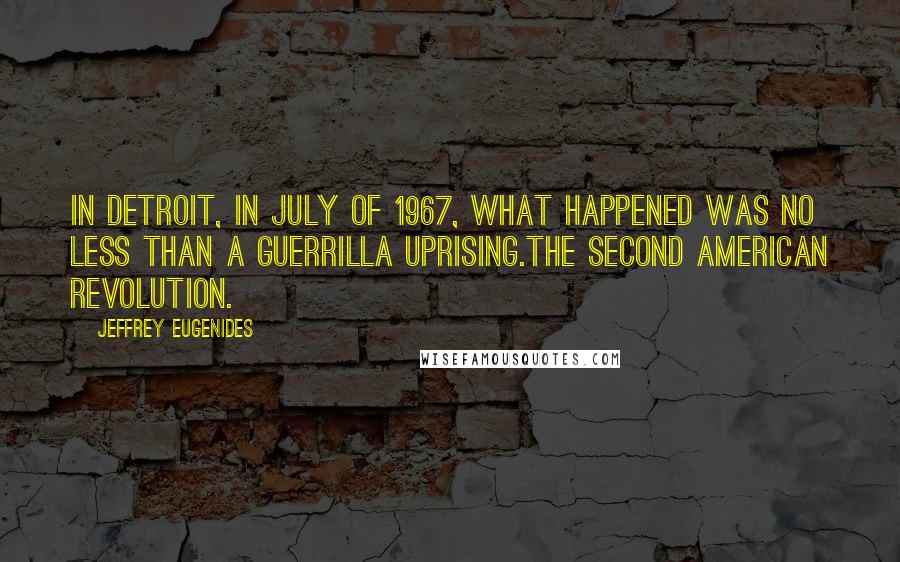 Jeffrey Eugenides Quotes: In Detroit, in July of 1967, what happened was no less than a guerrilla uprising.The Second American Revolution.