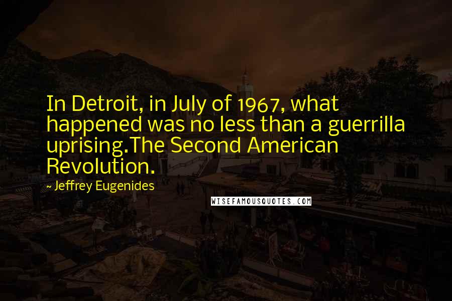 Jeffrey Eugenides Quotes: In Detroit, in July of 1967, what happened was no less than a guerrilla uprising.The Second American Revolution.