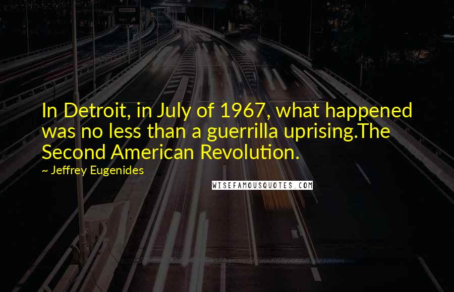 Jeffrey Eugenides Quotes: In Detroit, in July of 1967, what happened was no less than a guerrilla uprising.The Second American Revolution.