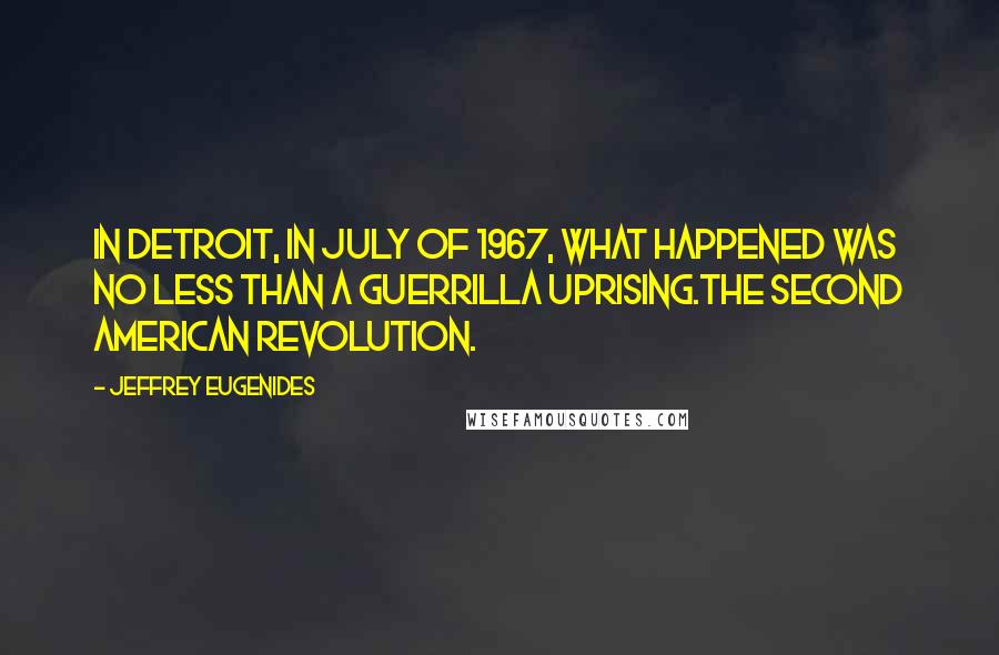 Jeffrey Eugenides Quotes: In Detroit, in July of 1967, what happened was no less than a guerrilla uprising.The Second American Revolution.