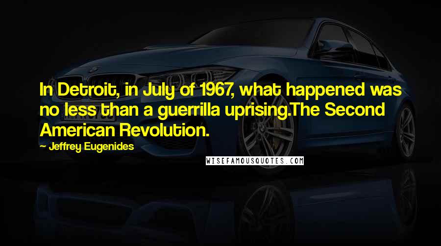 Jeffrey Eugenides Quotes: In Detroit, in July of 1967, what happened was no less than a guerrilla uprising.The Second American Revolution.