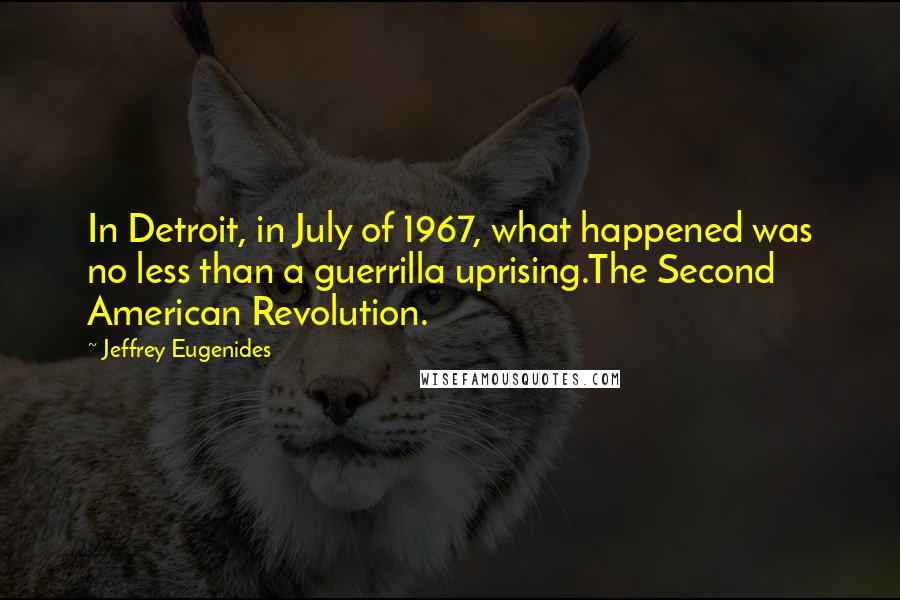 Jeffrey Eugenides Quotes: In Detroit, in July of 1967, what happened was no less than a guerrilla uprising.The Second American Revolution.