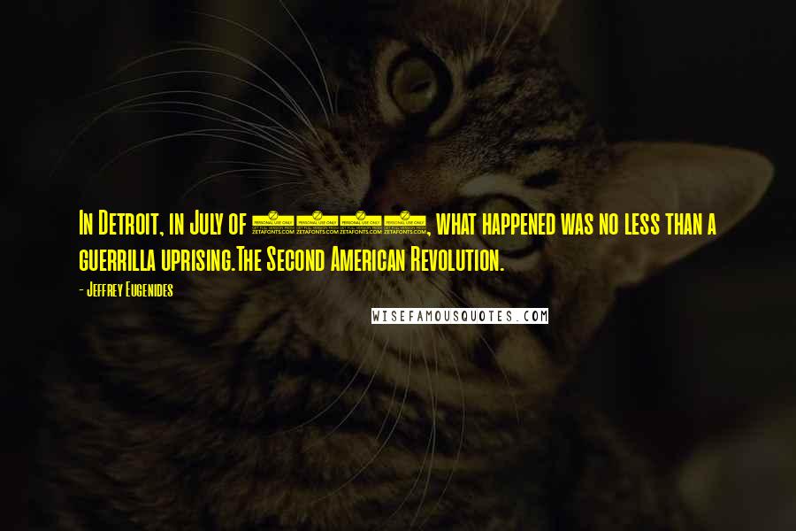 Jeffrey Eugenides Quotes: In Detroit, in July of 1967, what happened was no less than a guerrilla uprising.The Second American Revolution.