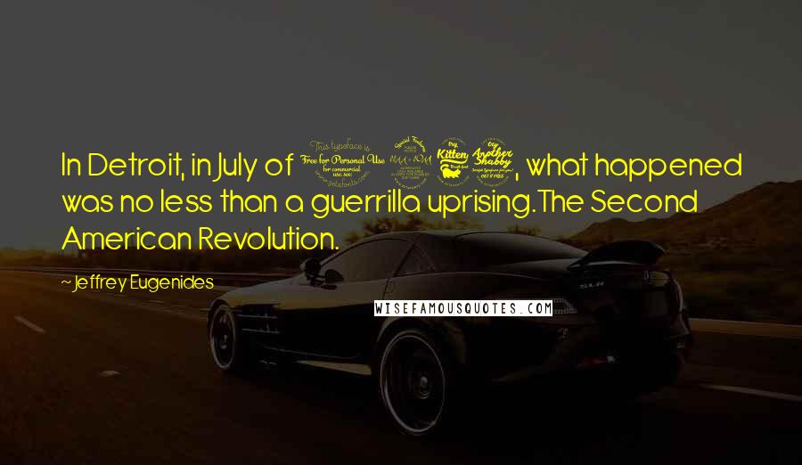 Jeffrey Eugenides Quotes: In Detroit, in July of 1967, what happened was no less than a guerrilla uprising.The Second American Revolution.