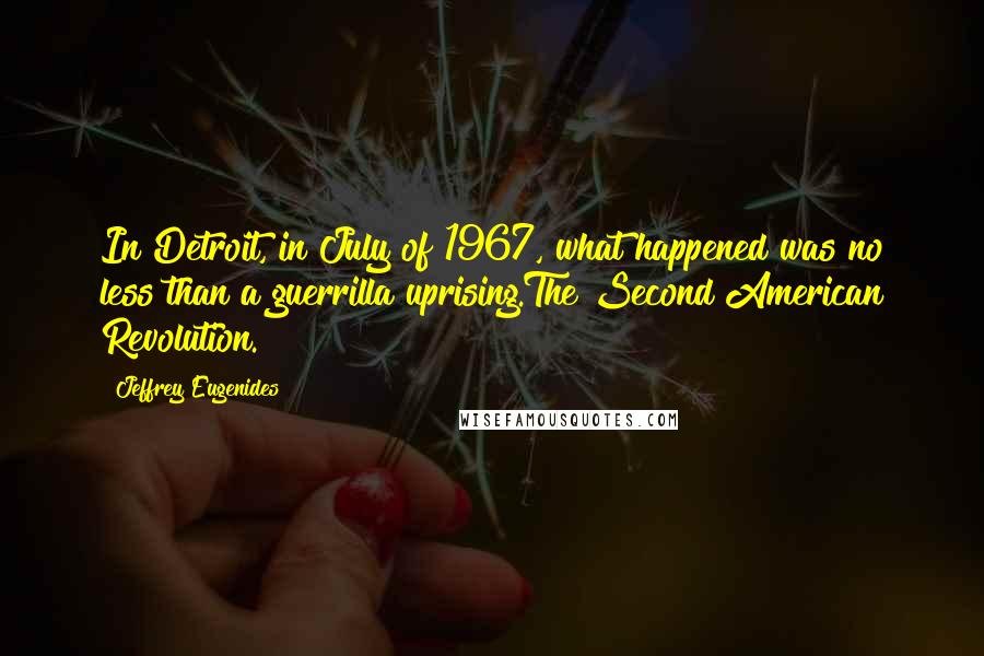 Jeffrey Eugenides Quotes: In Detroit, in July of 1967, what happened was no less than a guerrilla uprising.The Second American Revolution.