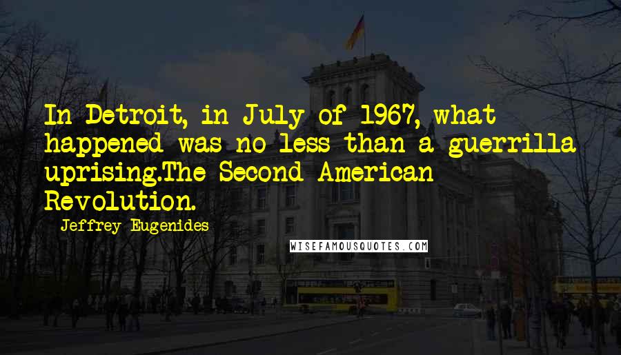 Jeffrey Eugenides Quotes: In Detroit, in July of 1967, what happened was no less than a guerrilla uprising.The Second American Revolution.