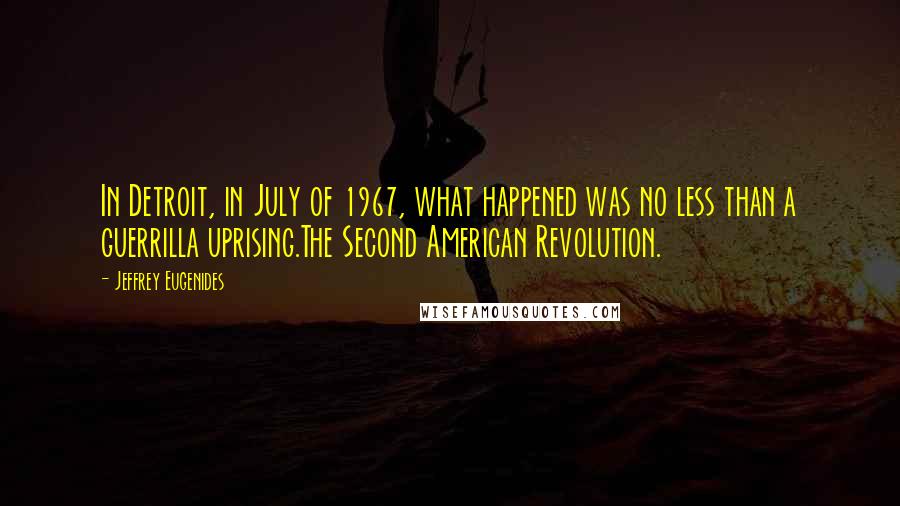 Jeffrey Eugenides Quotes: In Detroit, in July of 1967, what happened was no less than a guerrilla uprising.The Second American Revolution.