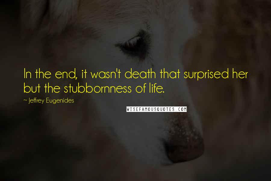 Jeffrey Eugenides Quotes: In the end, it wasn't death that surprised her but the stubbornness of life.