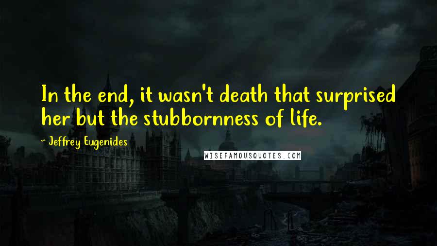 Jeffrey Eugenides Quotes: In the end, it wasn't death that surprised her but the stubbornness of life.
