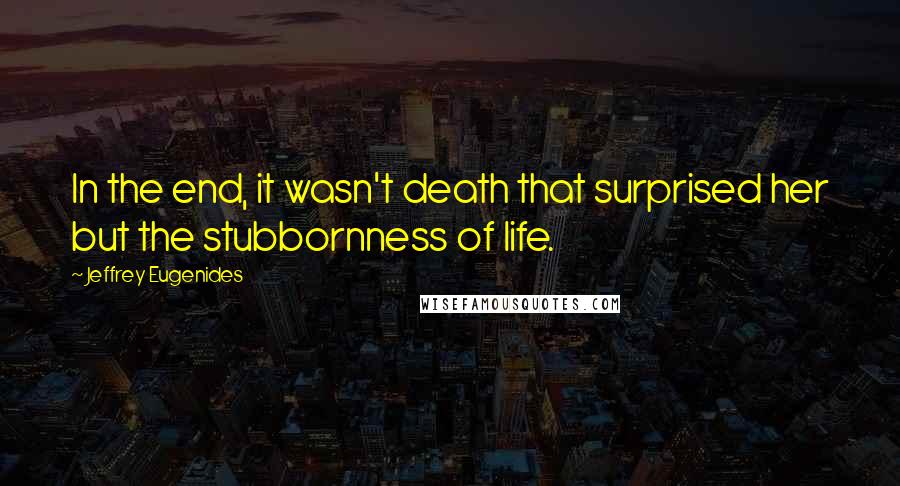Jeffrey Eugenides Quotes: In the end, it wasn't death that surprised her but the stubbornness of life.