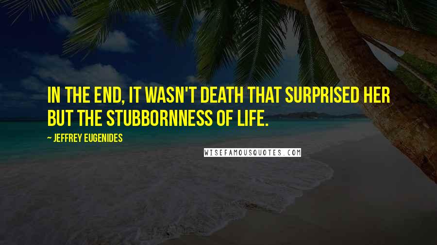 Jeffrey Eugenides Quotes: In the end, it wasn't death that surprised her but the stubbornness of life.