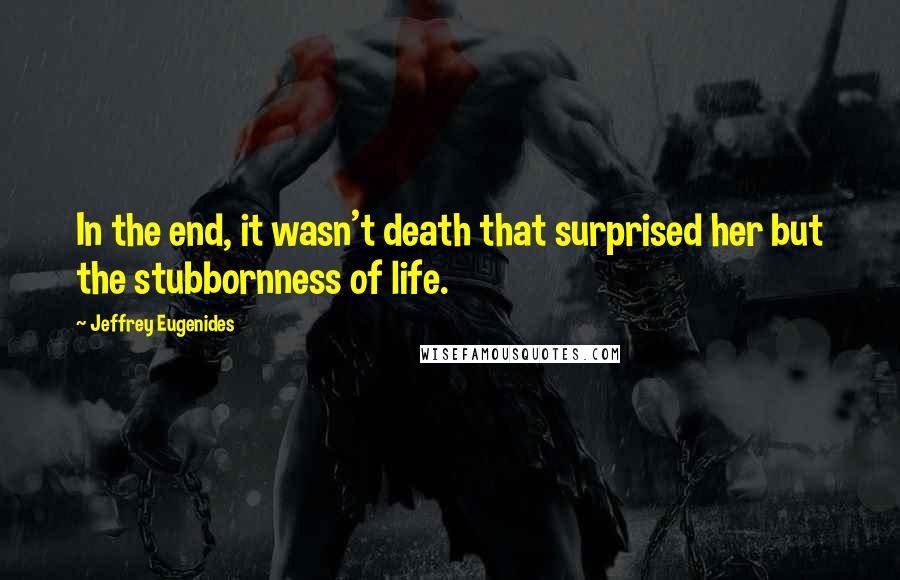 Jeffrey Eugenides Quotes: In the end, it wasn't death that surprised her but the stubbornness of life.