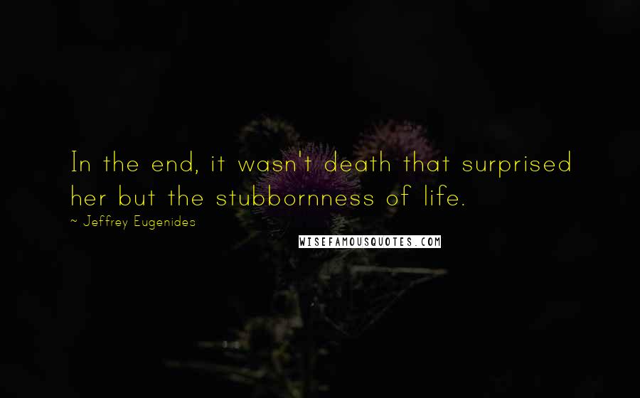 Jeffrey Eugenides Quotes: In the end, it wasn't death that surprised her but the stubbornness of life.