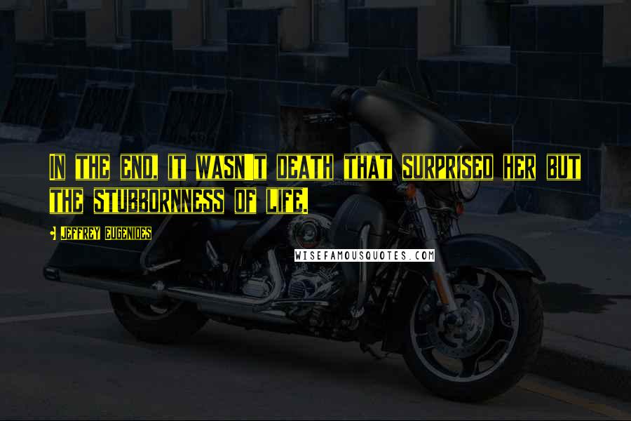 Jeffrey Eugenides Quotes: In the end, it wasn't death that surprised her but the stubbornness of life.