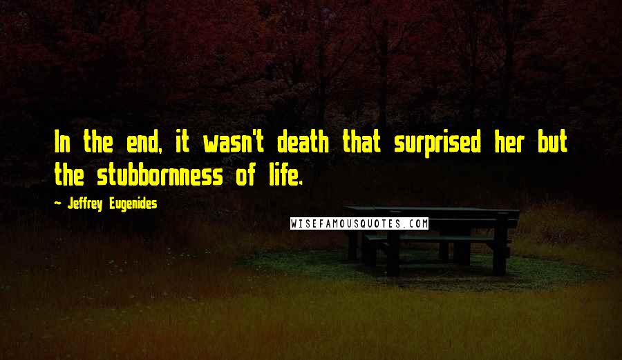 Jeffrey Eugenides Quotes: In the end, it wasn't death that surprised her but the stubbornness of life.
