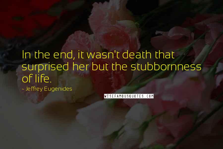 Jeffrey Eugenides Quotes: In the end, it wasn't death that surprised her but the stubbornness of life.