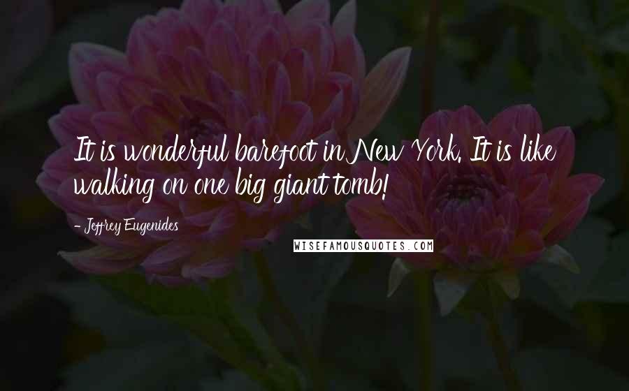 Jeffrey Eugenides Quotes: It is wonderful barefoot in New York. It is like walking on one big giant tomb!