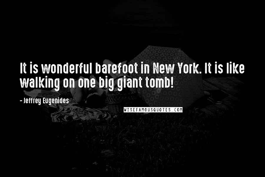 Jeffrey Eugenides Quotes: It is wonderful barefoot in New York. It is like walking on one big giant tomb!