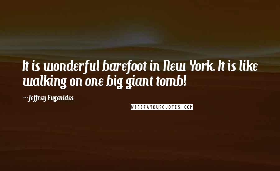 Jeffrey Eugenides Quotes: It is wonderful barefoot in New York. It is like walking on one big giant tomb!