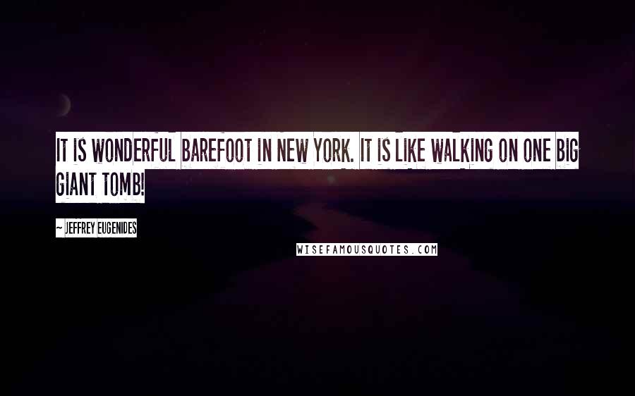 Jeffrey Eugenides Quotes: It is wonderful barefoot in New York. It is like walking on one big giant tomb!