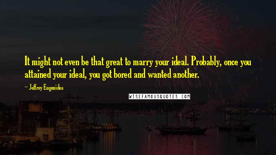 Jeffrey Eugenides Quotes: It might not even be that great to marry your ideal. Probably, once you attained your ideal, you got bored and wanted another.