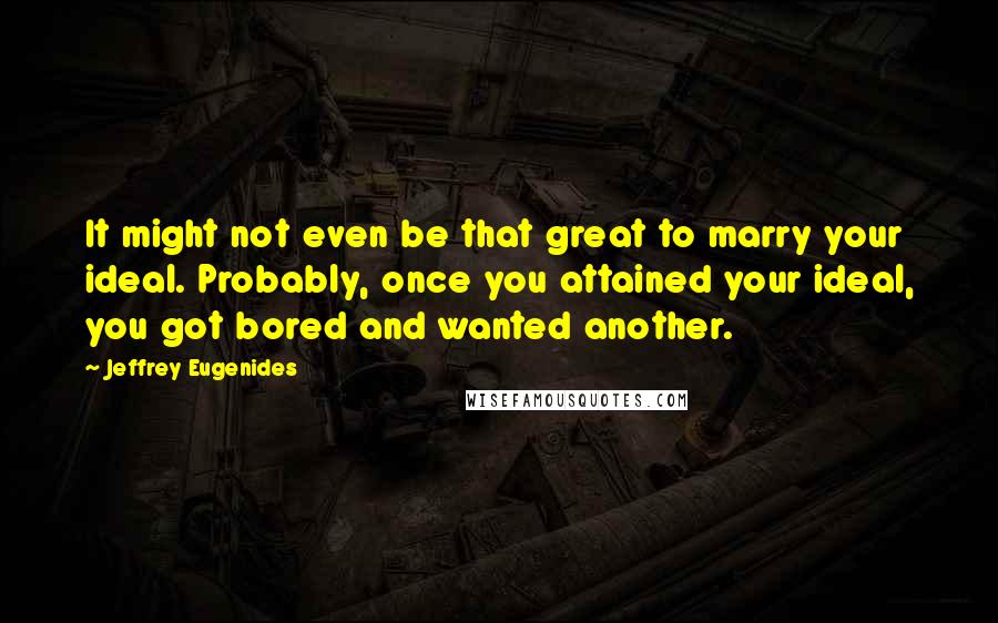 Jeffrey Eugenides Quotes: It might not even be that great to marry your ideal. Probably, once you attained your ideal, you got bored and wanted another.
