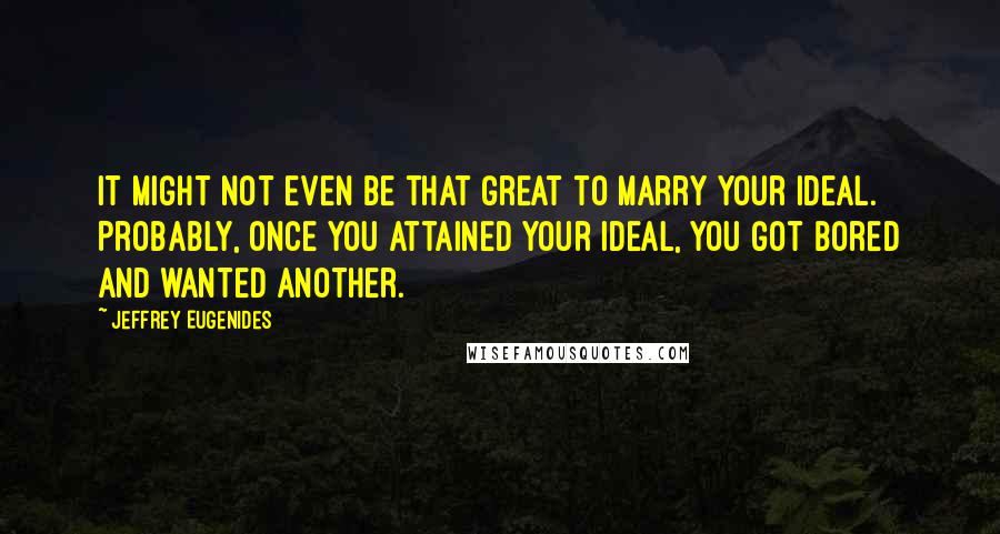 Jeffrey Eugenides Quotes: It might not even be that great to marry your ideal. Probably, once you attained your ideal, you got bored and wanted another.