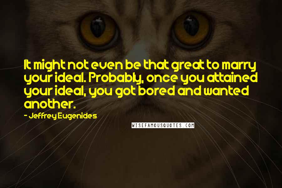 Jeffrey Eugenides Quotes: It might not even be that great to marry your ideal. Probably, once you attained your ideal, you got bored and wanted another.