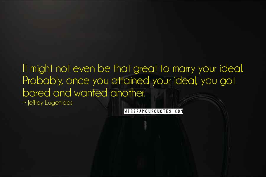 Jeffrey Eugenides Quotes: It might not even be that great to marry your ideal. Probably, once you attained your ideal, you got bored and wanted another.