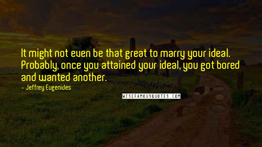 Jeffrey Eugenides Quotes: It might not even be that great to marry your ideal. Probably, once you attained your ideal, you got bored and wanted another.