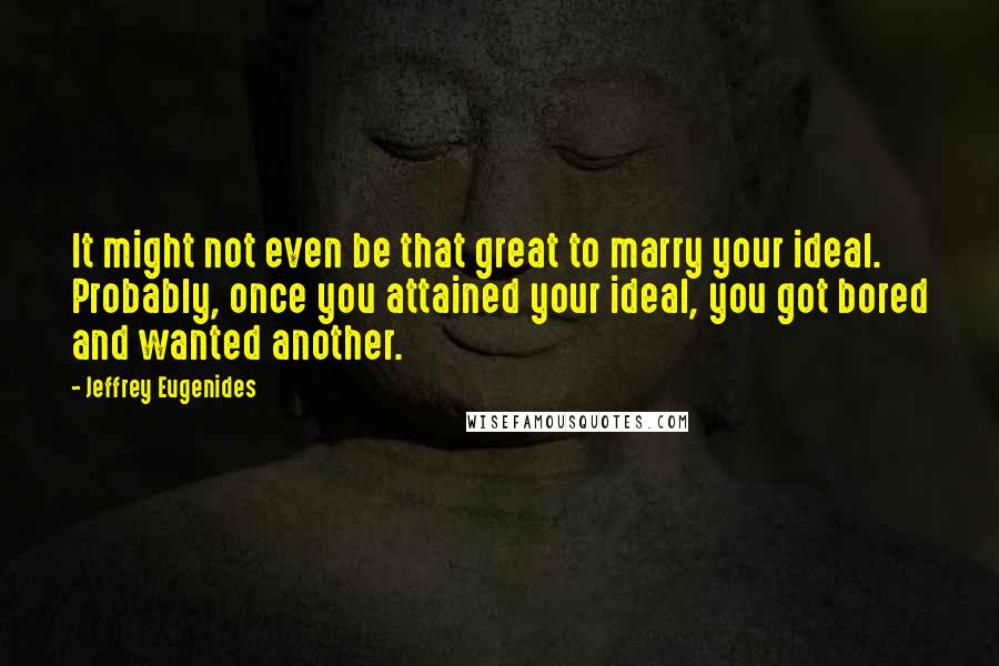 Jeffrey Eugenides Quotes: It might not even be that great to marry your ideal. Probably, once you attained your ideal, you got bored and wanted another.