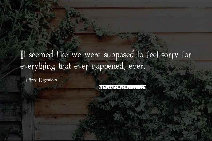 Jeffrey Eugenides Quotes: It seemed like we were supposed to feel sorry for everything that ever happened, ever.