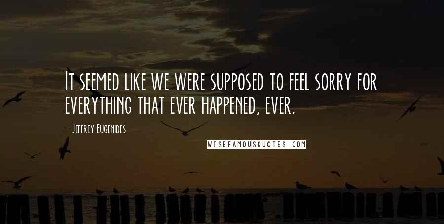 Jeffrey Eugenides Quotes: It seemed like we were supposed to feel sorry for everything that ever happened, ever.