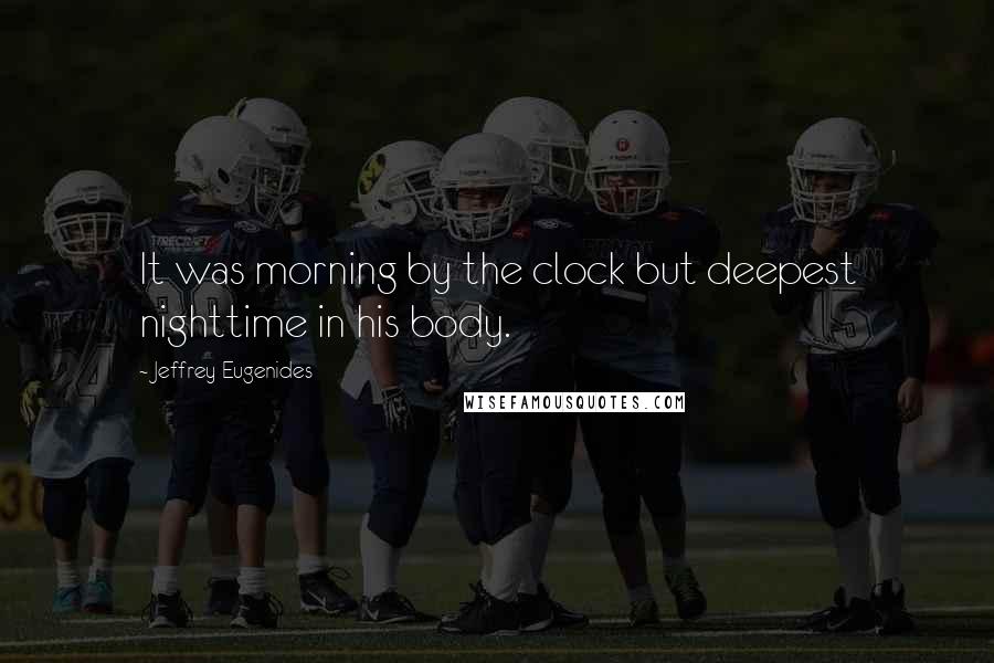 Jeffrey Eugenides Quotes: It was morning by the clock but deepest nighttime in his body.