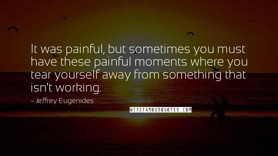 Jeffrey Eugenides Quotes: It was painful, but sometimes you must have these painful moments where you tear yourself away from something that isn't working.