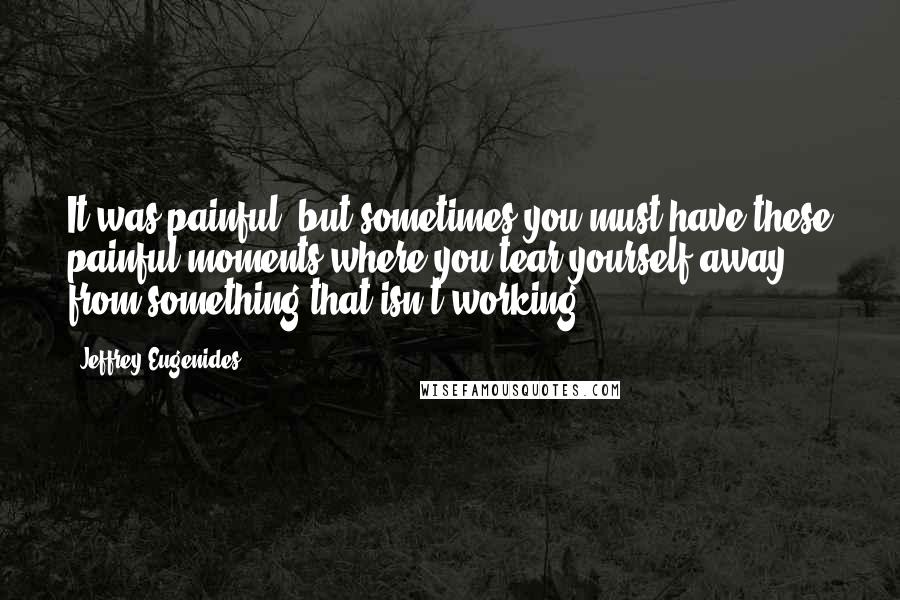 Jeffrey Eugenides Quotes: It was painful, but sometimes you must have these painful moments where you tear yourself away from something that isn't working.