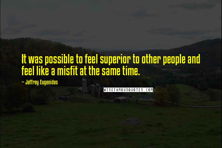 Jeffrey Eugenides Quotes: It was possible to feel superior to other people and feel like a misfit at the same time.
