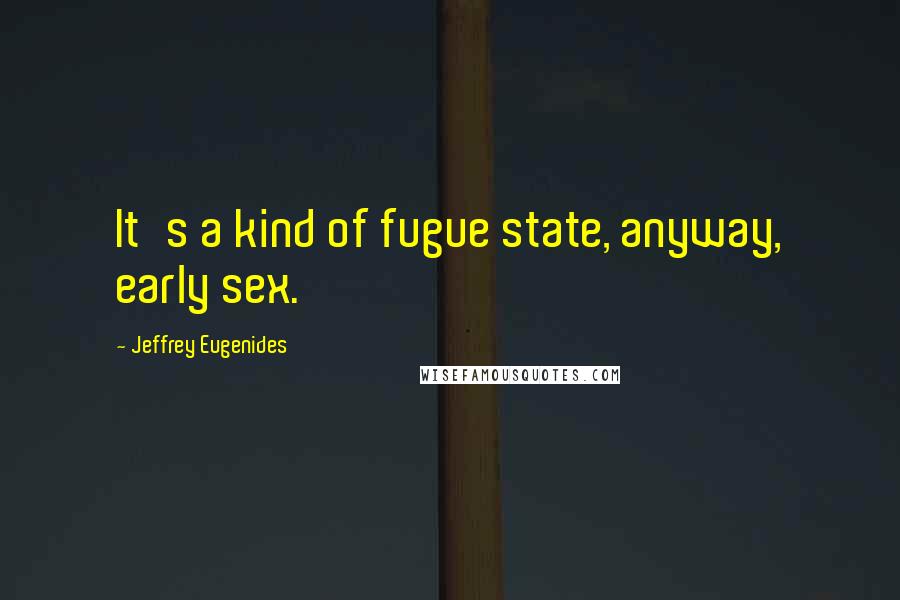 Jeffrey Eugenides Quotes: It's a kind of fugue state, anyway, early sex.